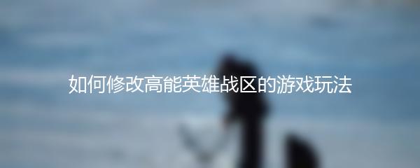 如何修改高能英雄战区的游戏玩法
