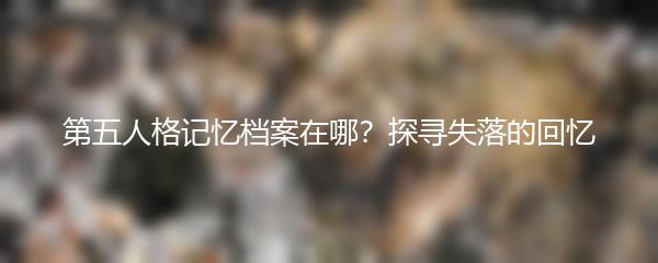 第五人格记忆档案在哪？探寻失落的回忆