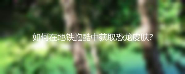 如何在地铁跑酷中获取恐龙皮肤？