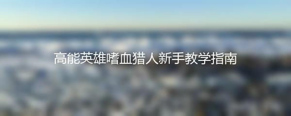 高能英雄嗜血猎人新手教学指南