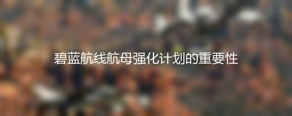 碧蓝航线航母强化计划的重要性