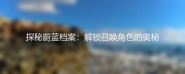 探秘蔚蓝档案：解锁召唤角色的奥秘