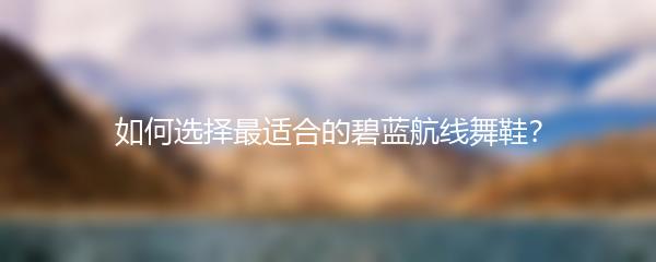 如何选择最适合的碧蓝航线舞鞋？