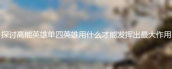 探讨高能英雄单四英雄用什么才能发挥出最大作用
