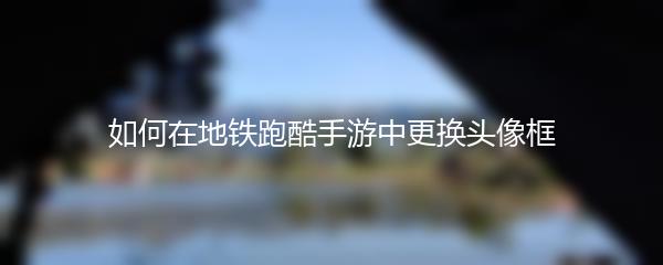 如何在地铁跑酷手游中更换头像框