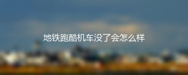 地铁跑酷机车没了会怎么样
