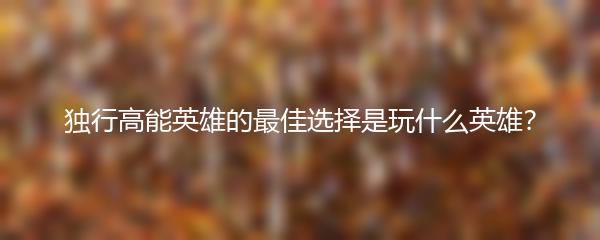 独行高能英雄的最佳选择是玩什么英雄？