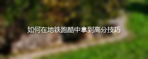 如何在地铁跑酷中拿到高分技巧