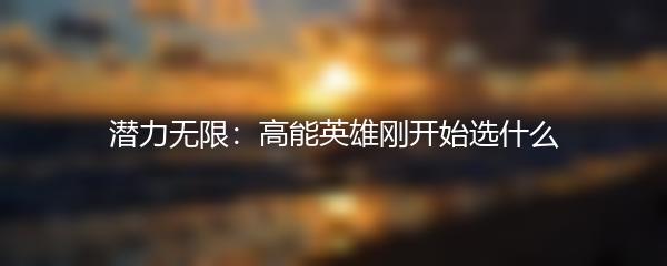潜力无限：高能英雄刚开始选什么