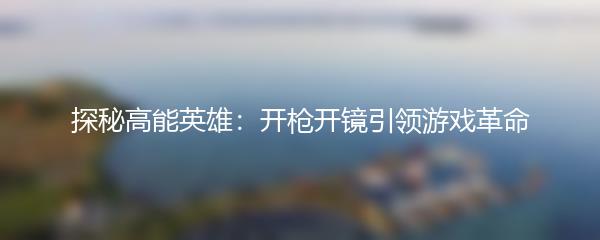 探秘高能英雄：开枪开镜引领游戏革命
