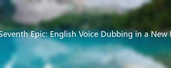 The Seventh Epic: English Voice Dubbing in a New Light