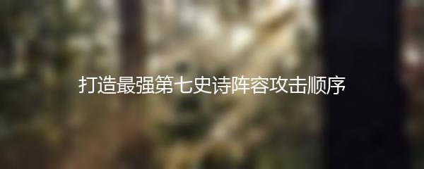 打造最强第七史诗阵容攻击顺序