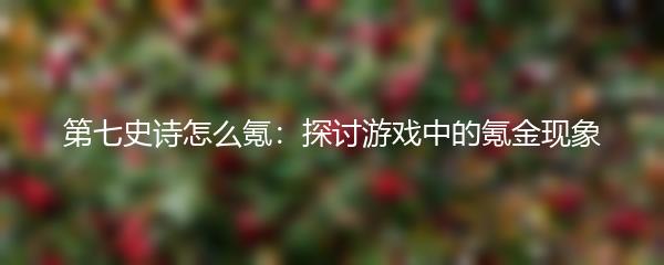 第七史诗怎么氪：探讨游戏中的氪金现象