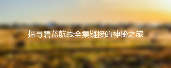 探寻碧蓝航线全集链接的神秘之旅