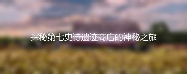 探秘第七史诗遗迹商店的神秘之旅