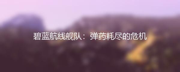 碧蓝航线舰队：弹药耗尽的危机