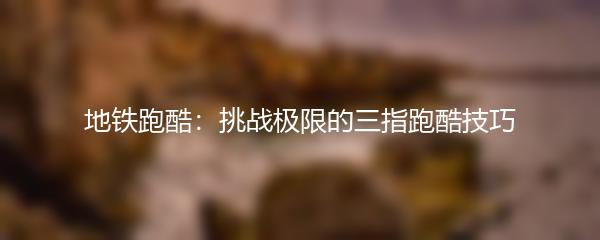 地铁跑酷：挑战极限的三指跑酷技巧