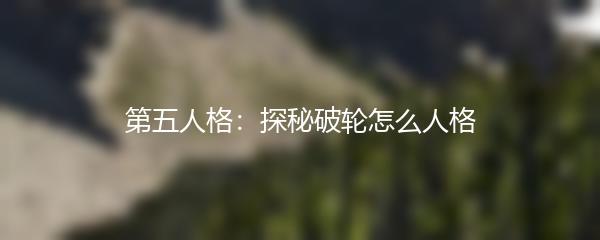 第五人格：探秘破轮怎么人格