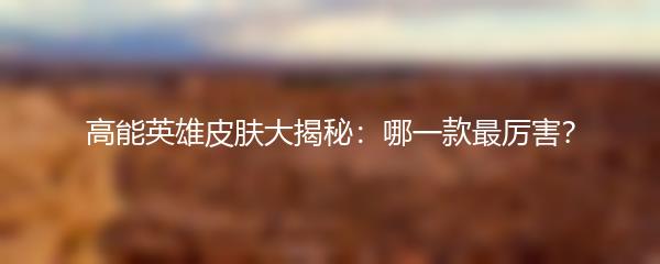 高能英雄皮肤大揭秘：哪一款最厉害？