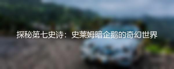 探秘第七史诗：史莱姆暗企鹅的奇幻世界