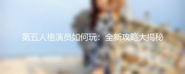 第五人格演员如何玩：全新攻略大揭秘