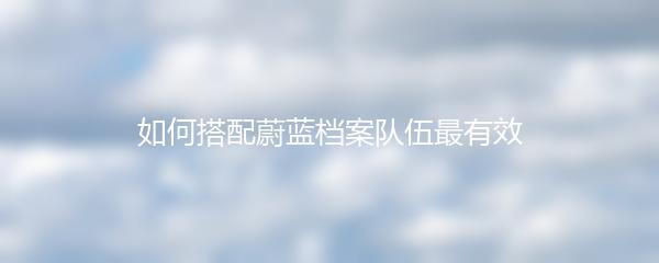 如何搭配蔚蓝档案队伍最有效