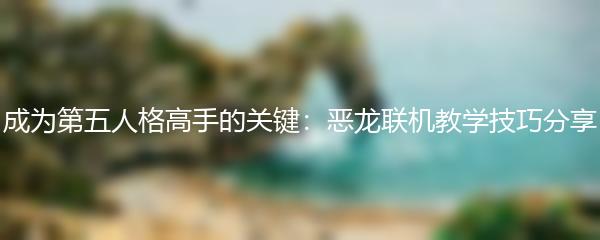 成为第五人格高手的关键：恶龙联机教学技巧分享