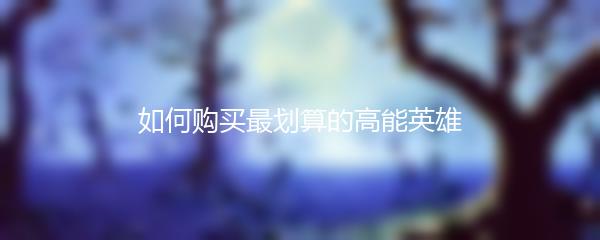 如何购买最划算的高能英雄