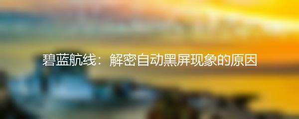 碧蓝航线：解密自动黑屏现象的原因
