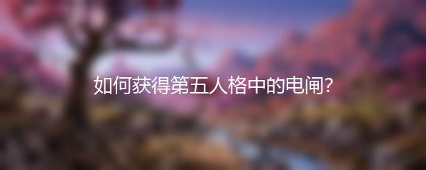 如何获得第五人格中的电闸？