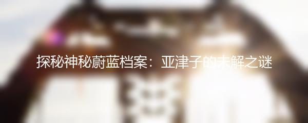 探秘神秘蔚蓝档案：亚津子的未解之谜