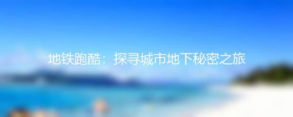 地铁跑酷：探寻城市地下秘密之旅
