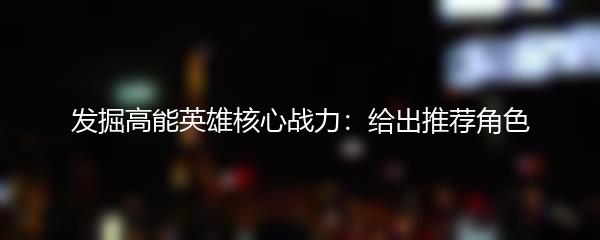 发掘高能英雄核心战力：给出推荐角色