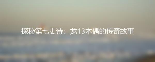 探秘第七史诗：龙13木偶的传奇故事