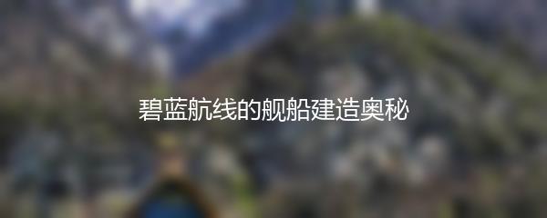 碧蓝航线的舰船建造奥秘