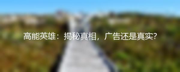 高能英雄：揭秘真相，广告还是真实？