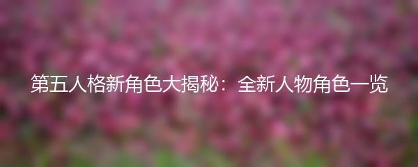 第五人格新角色大揭秘：全新人物角色一览