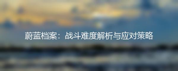蔚蓝档案：战斗难度解析与应对策略
