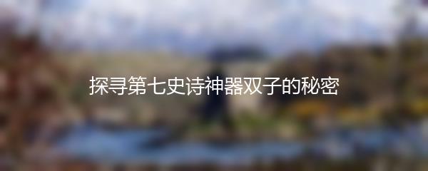 探寻第七史诗神器双子的秘密