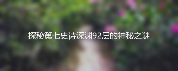 探秘第七史诗深渊92层的神秘之谜