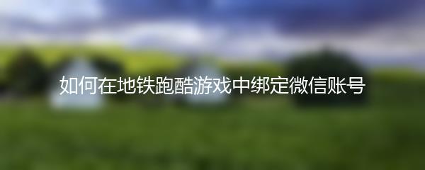 如何在地铁跑酷游戏中绑定微信账号