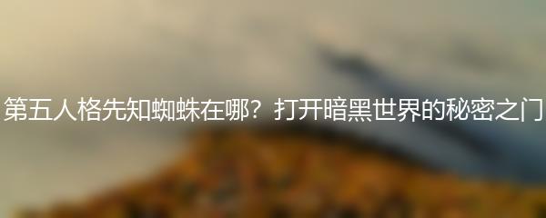 第五人格先知蜘蛛在哪？打开暗黑世界的秘密之门