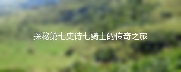 探秘第七史诗七骑士的传奇之旅