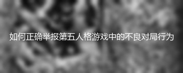 如何正确举报第五人格游戏中的不良对局行为