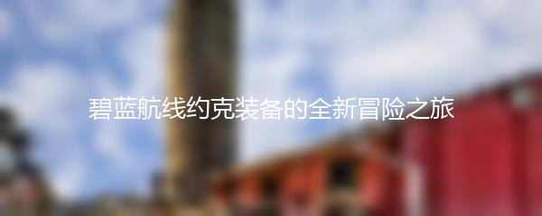 碧蓝航线约克装备的全新冒险之旅