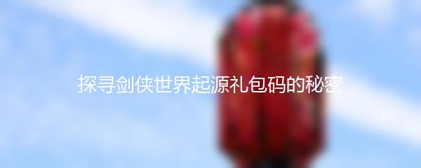 探寻剑侠世界起源礼包码的秘密