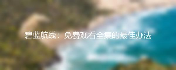 碧蓝航线：免费观看全集的最佳办法