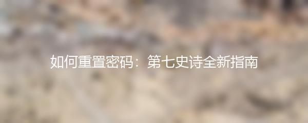 如何重置密码：第七史诗全新指南