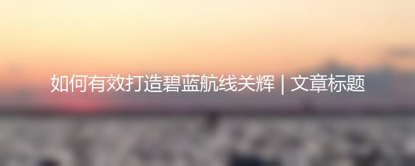 如何有效打造碧蓝航线关辉 | 文章标题