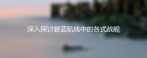 深入探讨碧蓝航线中的各式战舰